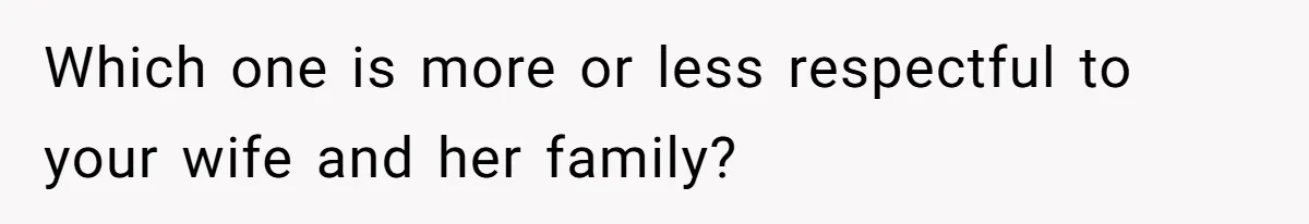 Which one is more or less respectful to your wife and her family?
