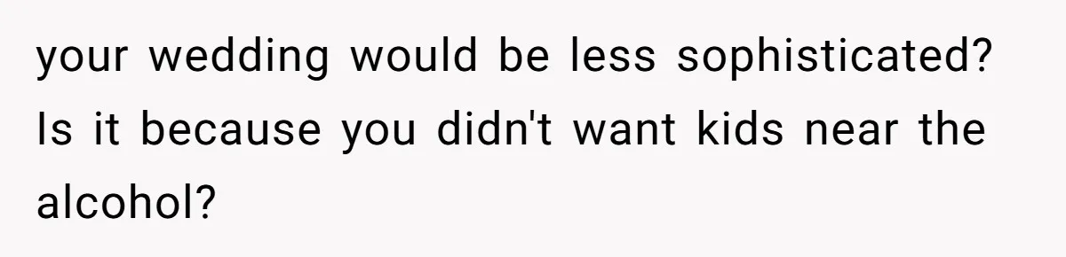 your wedding would be less sophisticated? Is it because you didn't want kids near the alcohol?