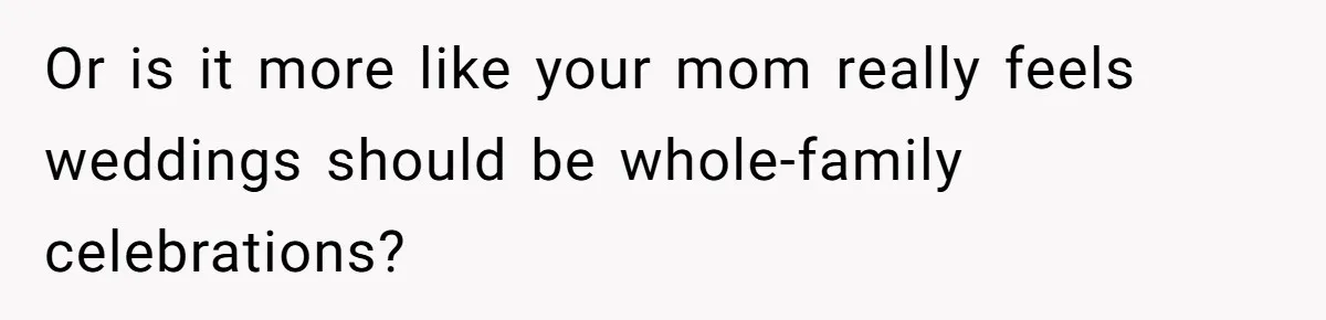 Or is it more like your mom really feels weddings should be whole-family celebrations?
