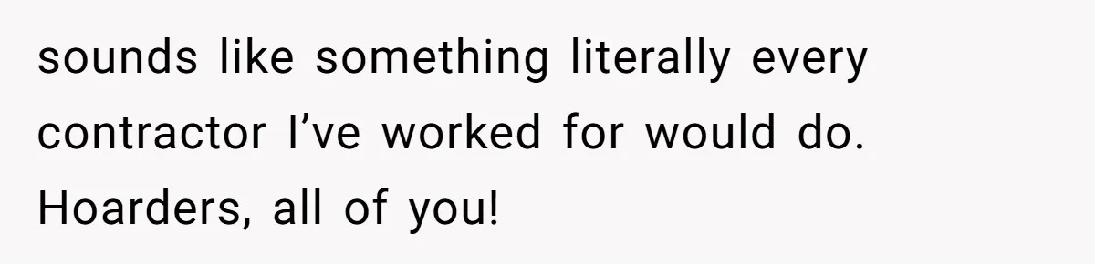 sounds like something literally every contractor I’ve worked for would do. Hoarders, all of you!
