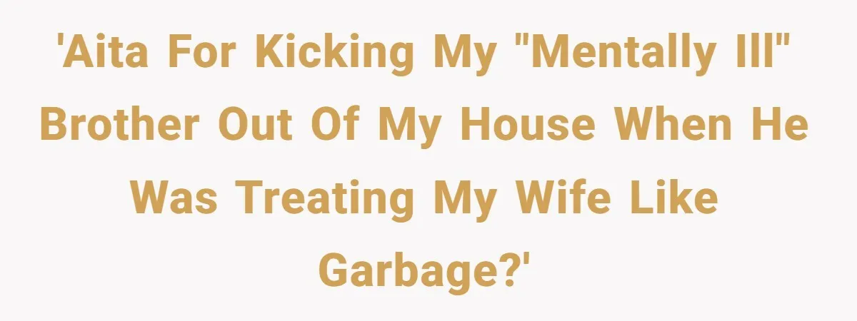 'AITA for kicking my "mentally ill" brother out of my house when he was treating my wife like garbage?'
