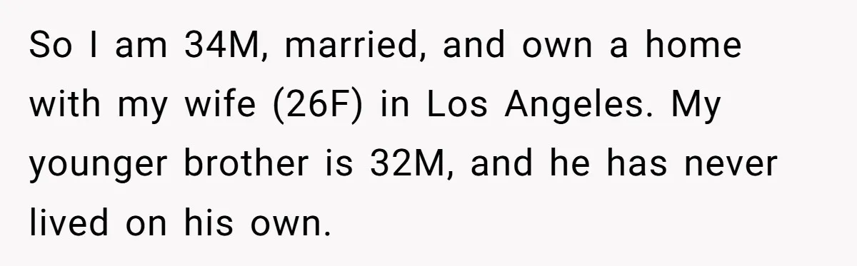 So I am 34M, married, and own a home with my wife (26F) in Los Angeles. My younger brother is 32M, and he has never lived on his own.