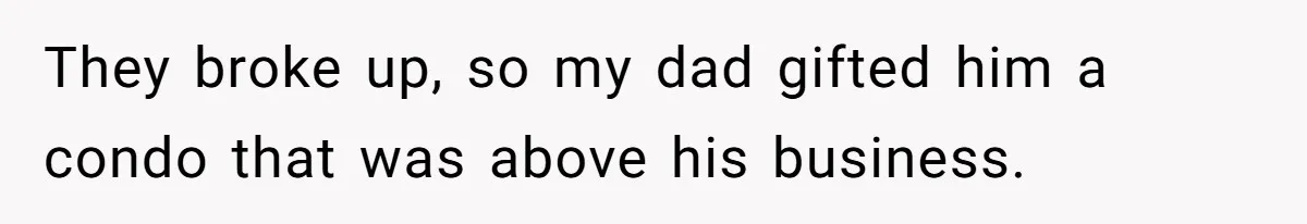 They broke up, so my dad gifted him a condo that was above his business.
