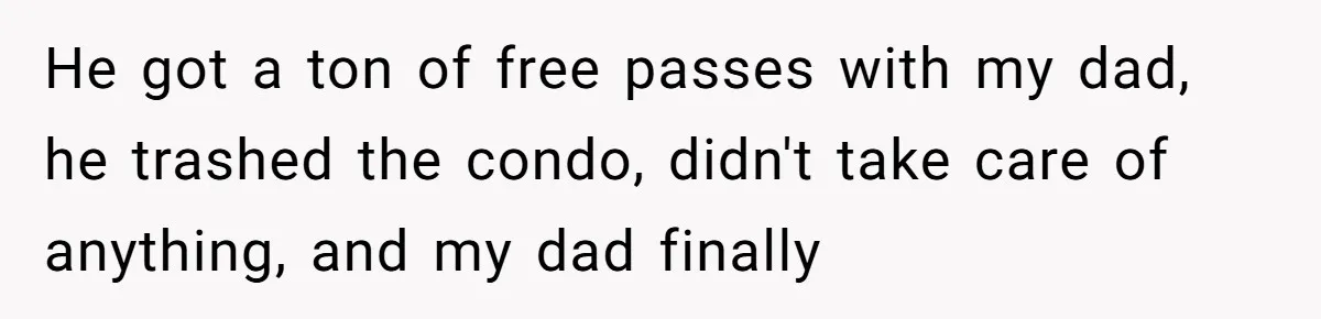 He got a ton of free passes with my dad, he trashed the condo, didn't take care of anything, and my dad finally