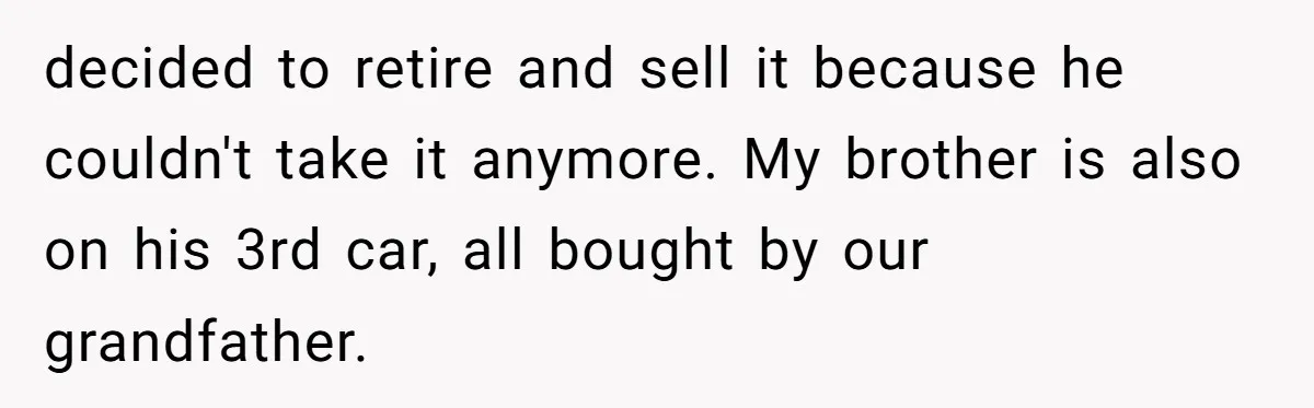 decided to retire and sell it because he couldn't take it anymore. My brother is also on his 3rd car, all bought by our grandfather.