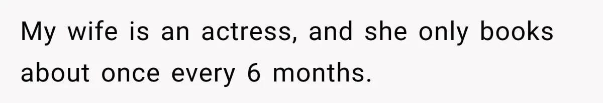 My wife is an actress, and she only books about once every 6 months.