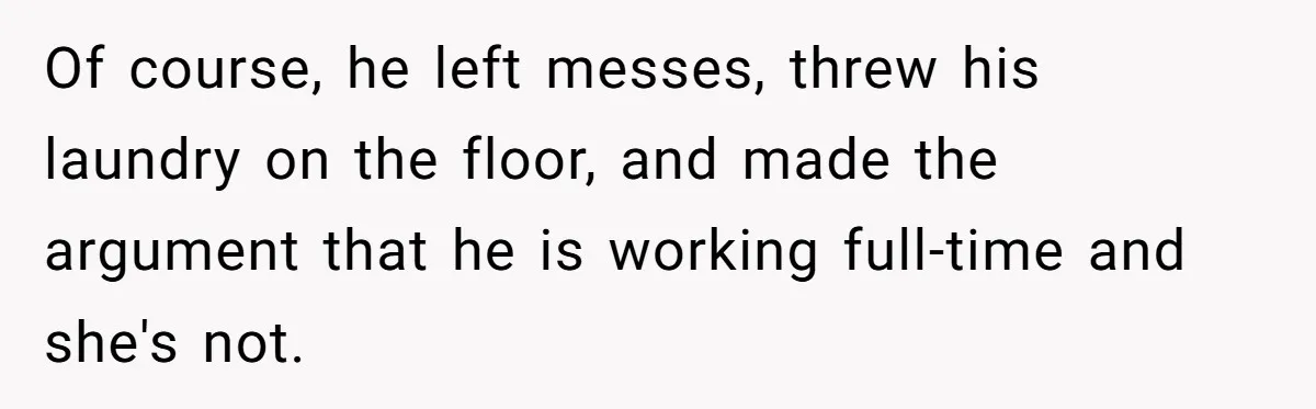 Of course, he left messes, threw his laundry on the floor, and made the argument that he is working full-time and she's not.