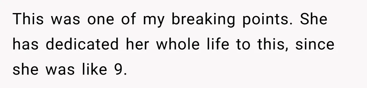 This was one of my breaking points. She has dedicated her whole life to this, since she was like 9.