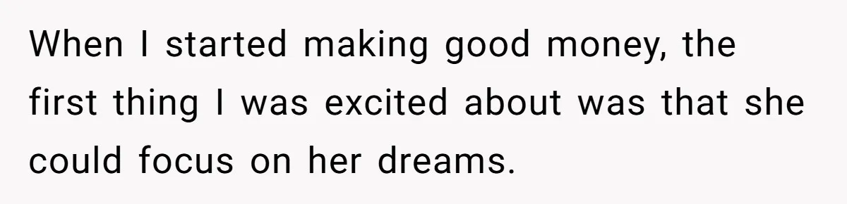 When I started making good money, the first thing I was excited about was that she could focus on her dreams.