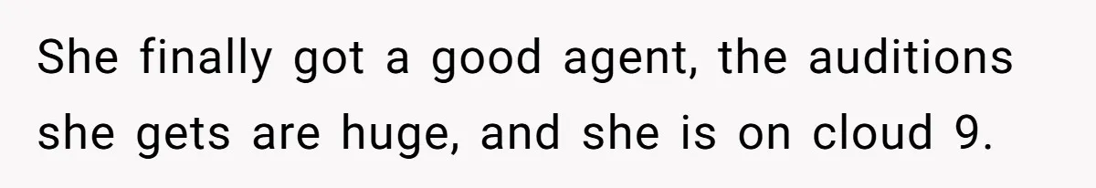 She finally got a good agent, the auditions she gets are huge, and she is on cloud 9.