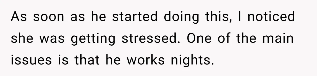 As soon as he started doing this, I noticed she was getting stressed. One of the main issues is that he works nights.