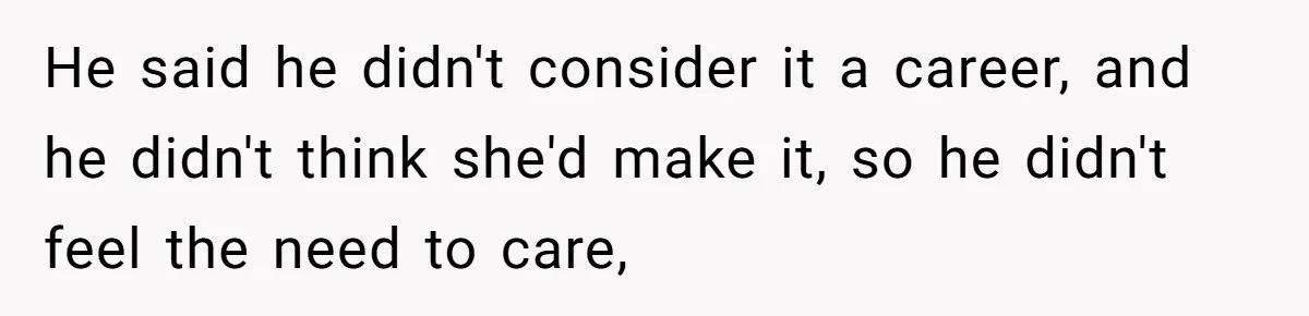 He said he didn't consider it a career, and he didn't think she'd make it, so he didn't feel the need to care,
