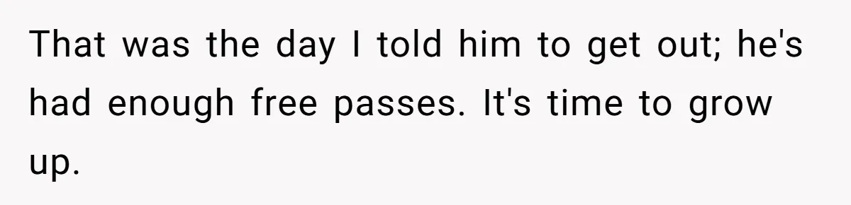 That was the day I told him to get out; he's had enough free passes. It's time to grow up.