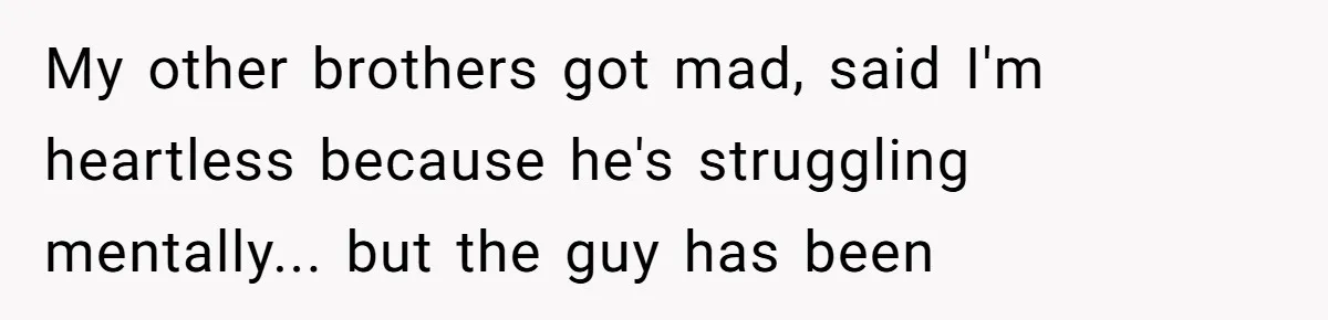 My other brothers got mad, said I'm heartless because he's struggling mentally... but the guy has been