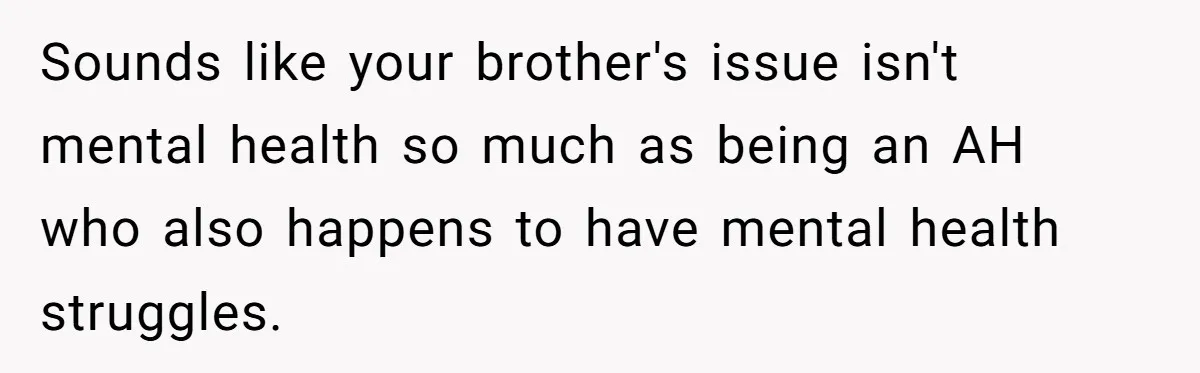 Sounds like your brother's issue isn't mental health so much as being an AH who also happens to have mental health struggles.
