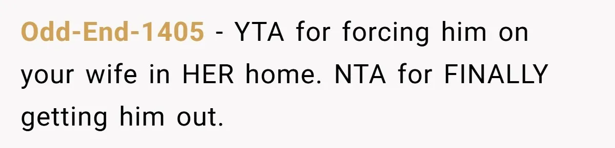 Odd-End-1405 − YTA for forcing him on your wife in HER home. NTA for FINALLY getting him out.