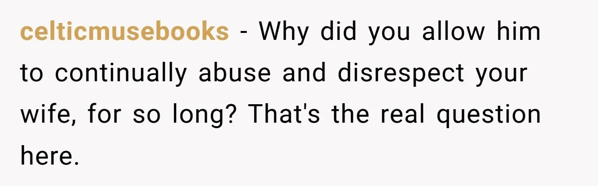 celticmusebooks − Why did you allow him to continually abuse and disrespect your wife, for so long? That's the real question here.