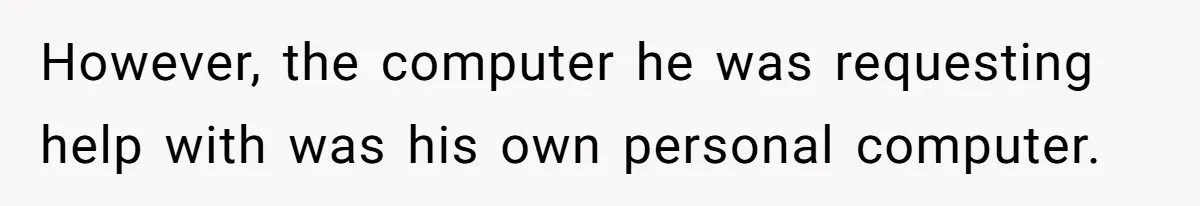 However, the computer he was requesting help with was his own personal computer.