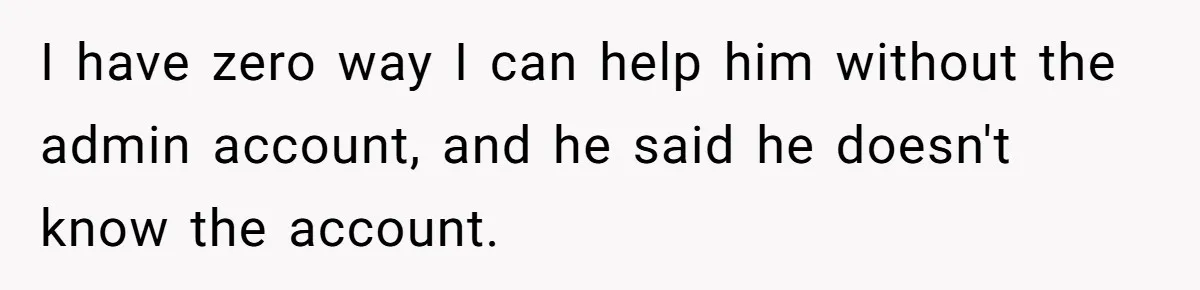 I have zero way I can help him without the admin account, and he said he doesn't know the account.