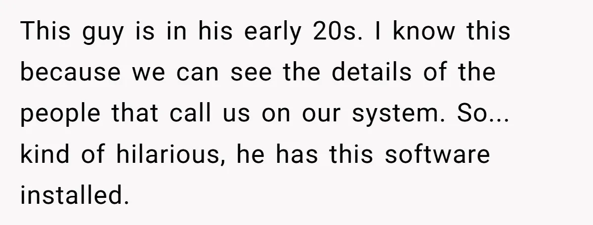 This guy is in his early 20s. I know this because we can see the details of the people that call us on our system. So... kind of hilarious, he...