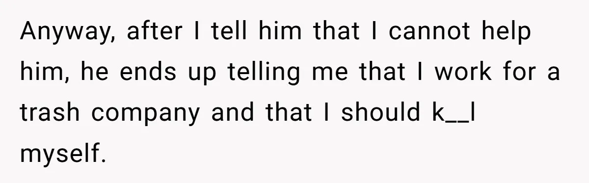 Anyway, after I tell him that I cannot help him, he ends up telling me that I work for a trash company and that I should k__l myself.