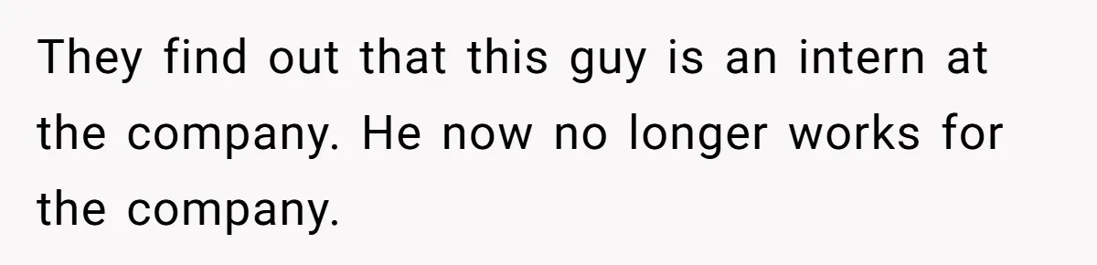 They find out that this guy is an intern at the company. He now no longer works for the company.