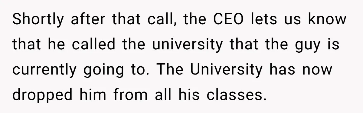 Shortly after that call, the CEO lets us know that he called the university that the guy is currently going to. The University has now dropped him from all his...