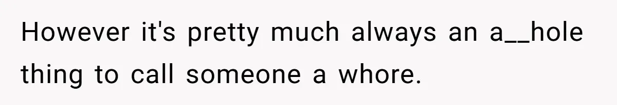 However it's pretty much always an a__hole thing to call someone a whore.