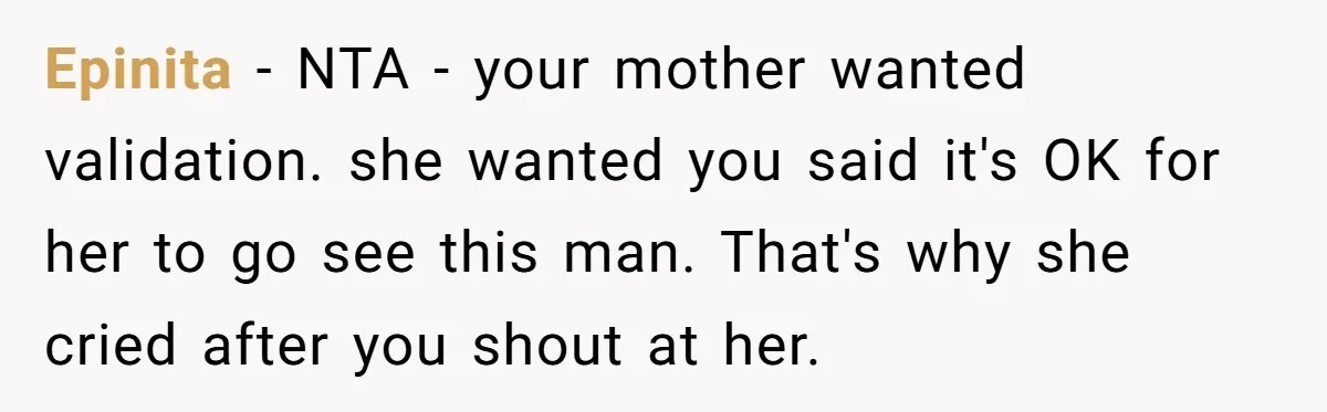 Epinita − NTA - your mother wanted validation. she wanted you said it's OK for her to go see this man. That's why she cried after you shout at her.