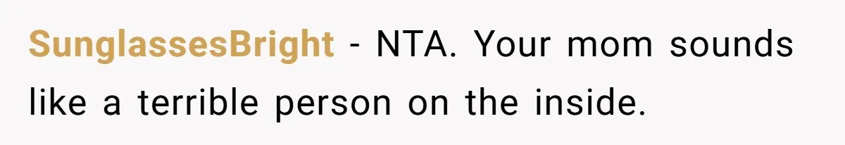 SunglassesBright − NTA. Your mom sounds like a terrible person on the inside.