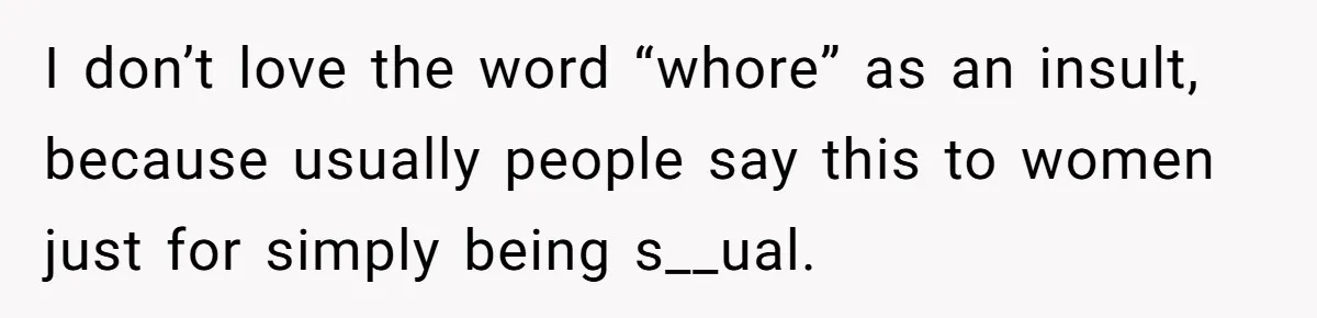 I don’t love the word “whore” as an insult, because usually people say this to women just for simply being s__ual.