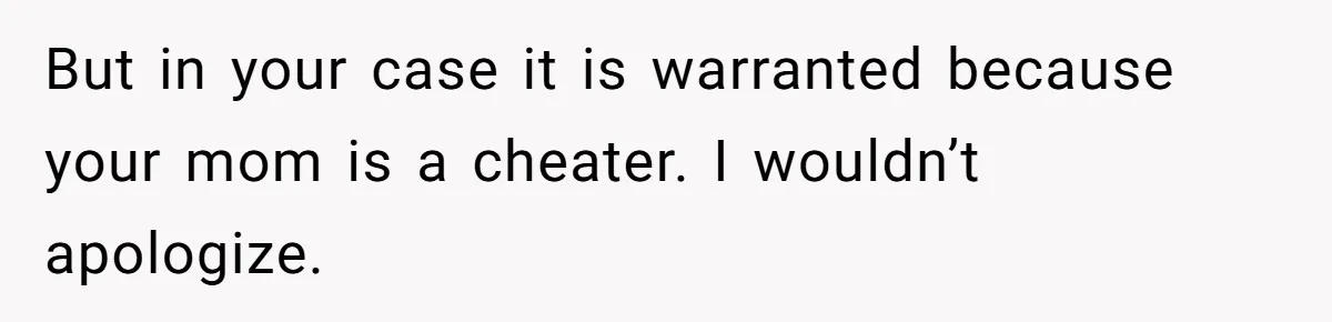 But in your case it is warranted because your mom is a cheater. I wouldn’t apologize.