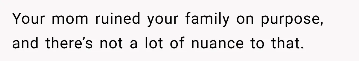 Your mom ruined your family on purpose, and there’s not a lot of nuance to that.
