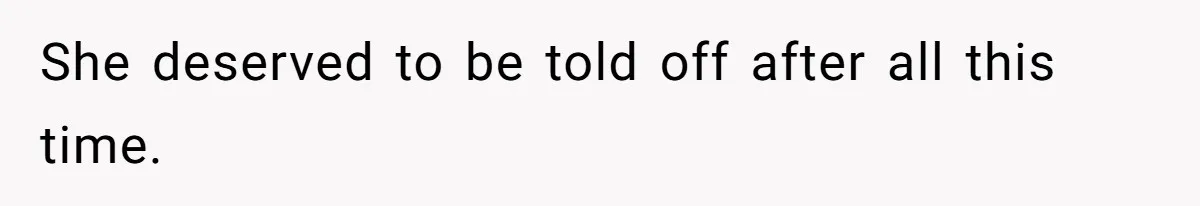 She deserved to be told off after all this time.