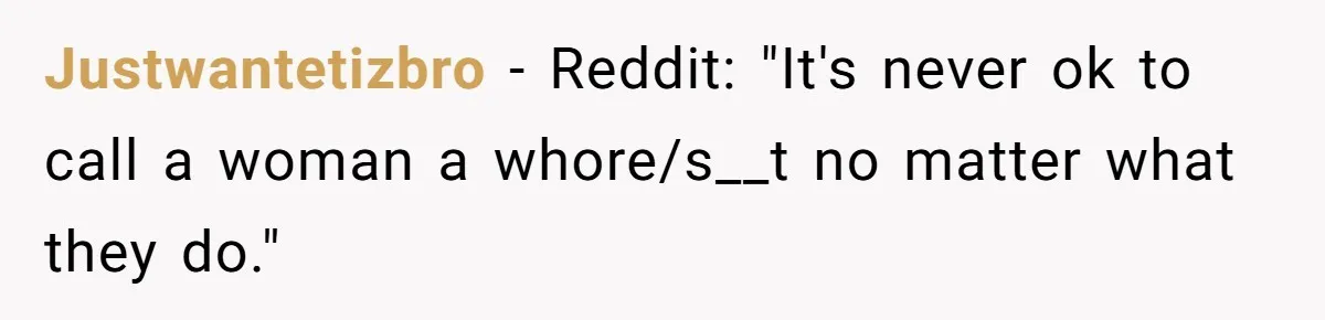 Justwantetizbro − Reddit: "It's never ok to call a woman a whore/s__t no matter what they do."