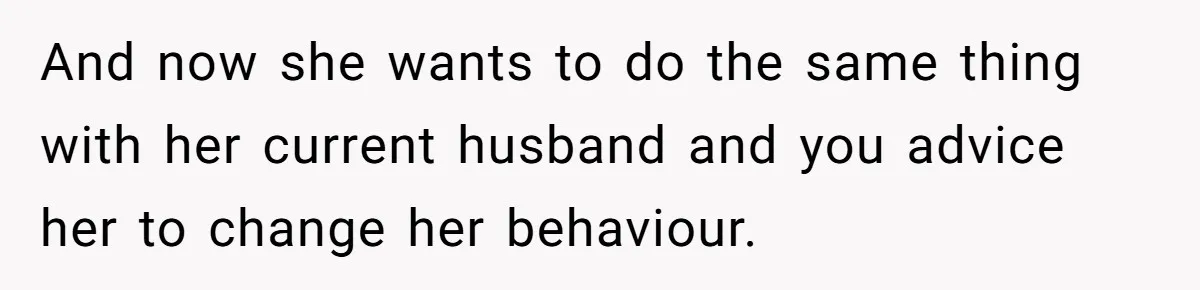 And now she wants to do the same thing with her current husband and you advice her to change her behaviour.
