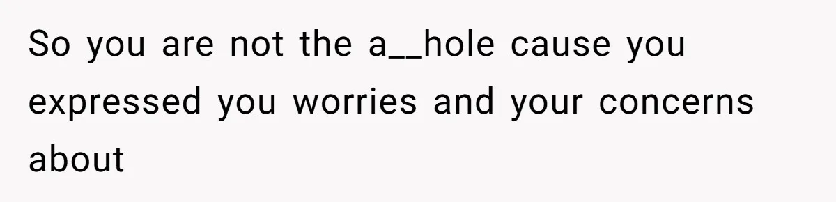 So you are not the a__hole cause you expressed you worries and your concerns about