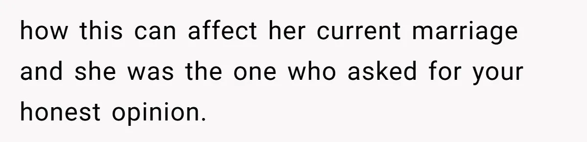 how this can affect her current marriage and she was the one who asked for your honest opinion.