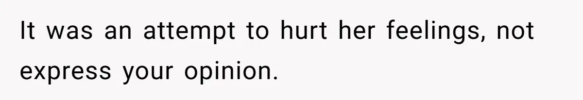 It was an attempt to hurt her feelings, not express your opinion.