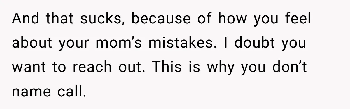 And that sucks, because of how you feel about your mom’s mistakes. I doubt you want to reach out. This is why you don’t name call.