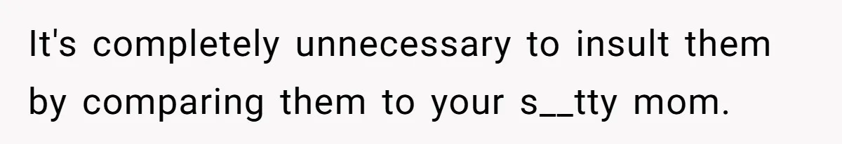 It's completely unnecessary to insult them by comparing them to your s__tty mom.