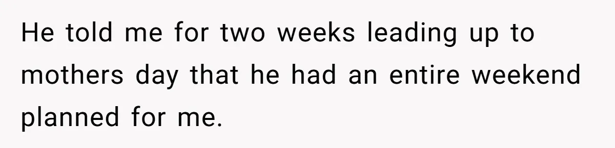He told me for two weeks leading up to mothers day that he had an entire weekend planned for me.
