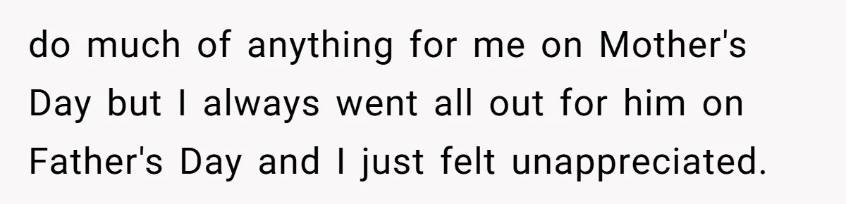 do much of anything for me on Mother's Day but I always went all out for him on Father's Day and I just felt unappreciated.