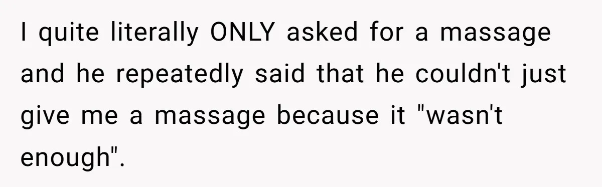 I quite literally ONLY asked for a massage and he repeatedly said that he couldn't just give me a massage because it "wasn't enough".