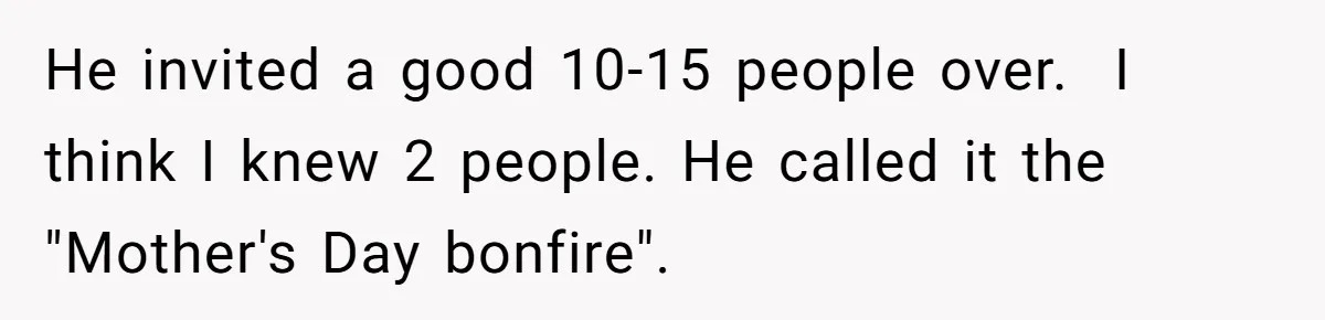 He invited a good 10-15 people over.  I think I knew 2 people. He called it the "Mother's Day bonfire".