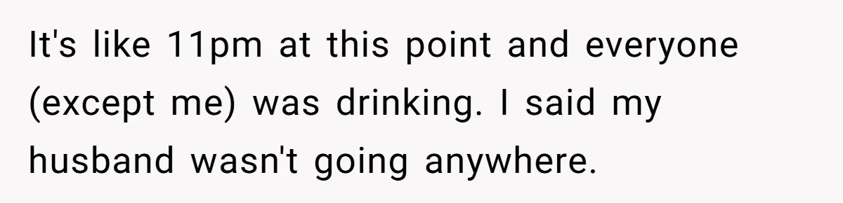 It's like 11pm at this point and everyone (except me) was drinking. I said my husband wasn't going anywhere.