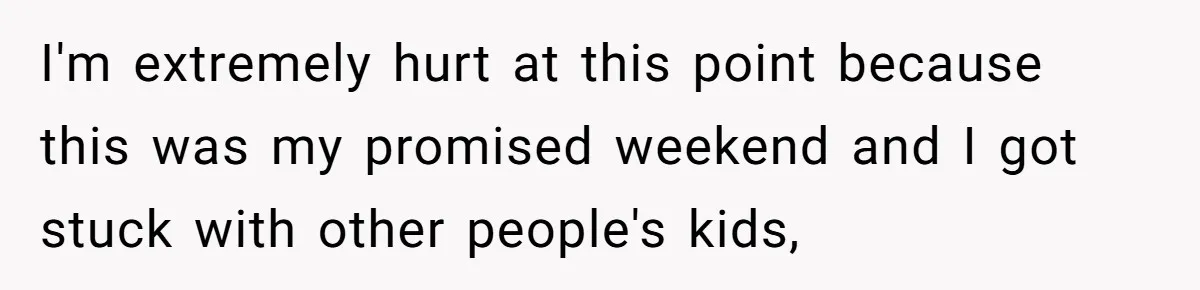 I'm extremely hurt at this point because this was my promised weekend and I got stuck with other people's kids,