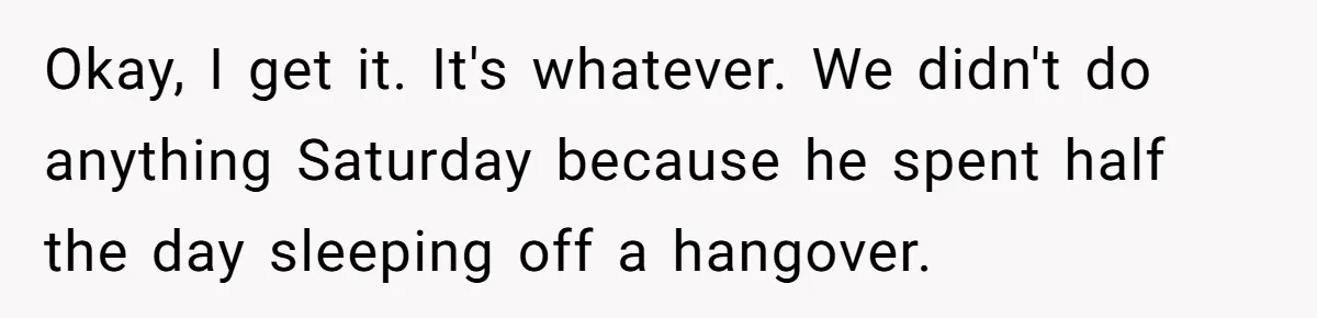 Okay, I get it. It's whatever. We didn't do anything Saturday because he spent half the day sleeping off a hangover.