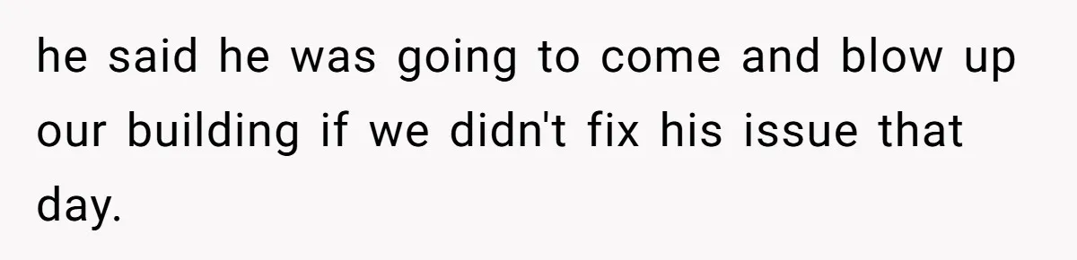 he said he was going to come and blow up our building if we didn't fix his issue that day.
