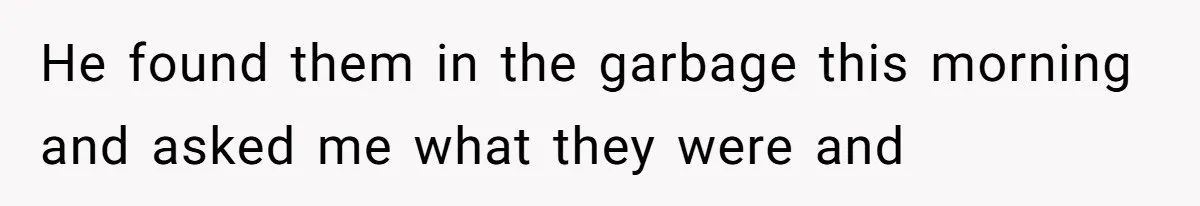 He found them in the garbage this morning and asked me what they were and